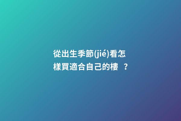 從出生季節(jié)看怎樣買適合自己的樓？